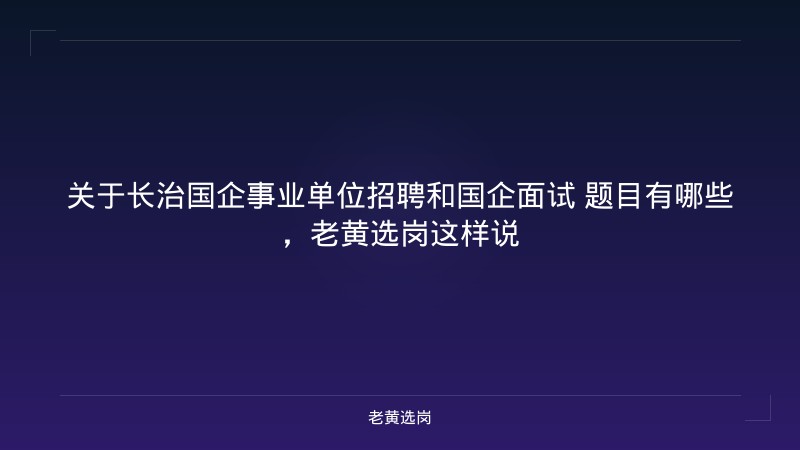 关于长治国企事业单位招聘和国企面试 题目有哪些，老黄选岗这样说 - 老黄选岗