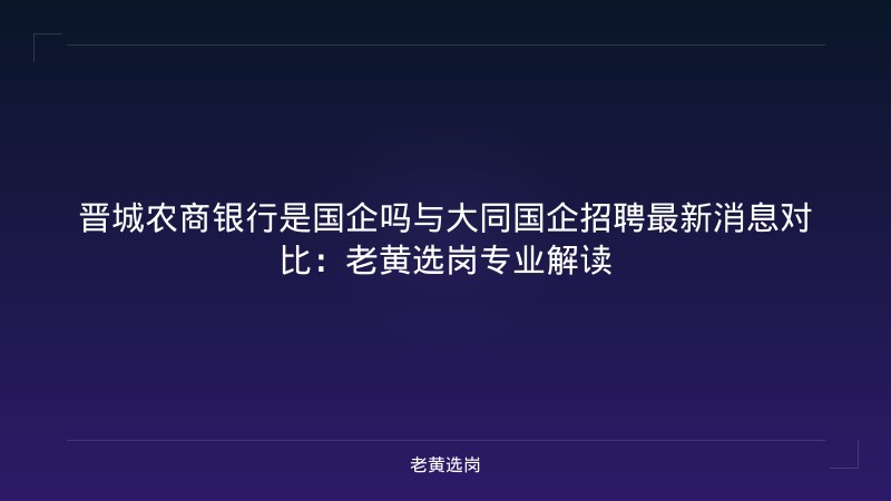 晋城农商银行是国企吗与大同国企招聘最新消息对比：老黄选岗专业解读 - 老黄选岗