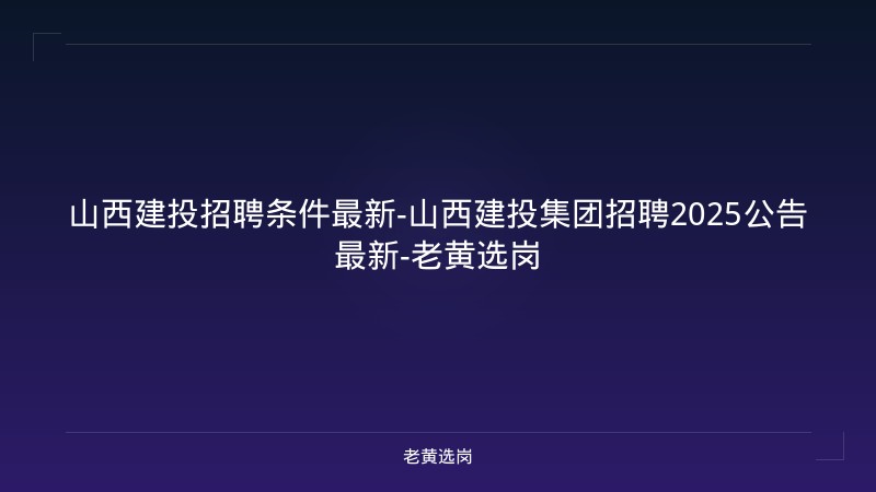 山西建投招聘条件最新-山西建投集团招聘2025公告最新-老黄选岗 - 老黄选岗