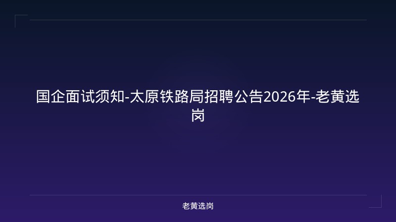 国企面试须知-太原铁路局招聘公告2026年-老黄选岗 - 老黄选岗