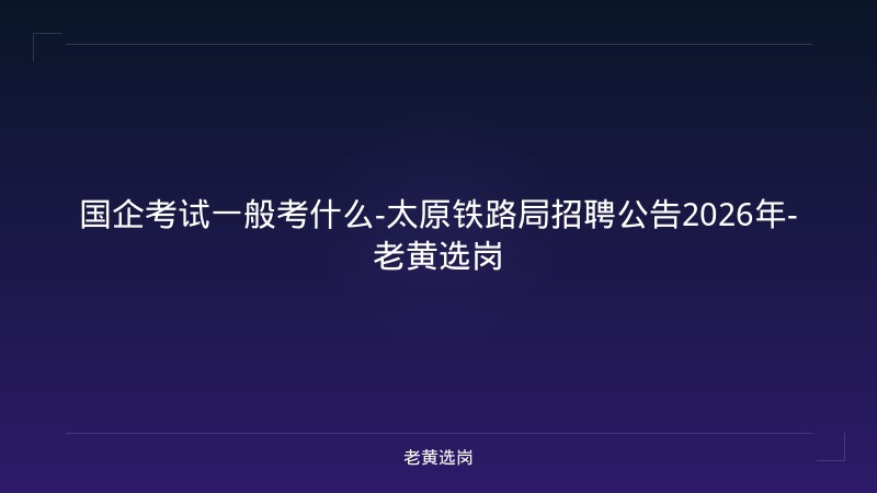 国企考试一般考什么-太原铁路局招聘公告2026年-老黄选岗 - 老黄选岗