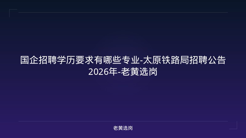 国企招聘学历要求有哪些专业-太原铁路局招聘公告2026年-老黄选岗 - 老黄选岗