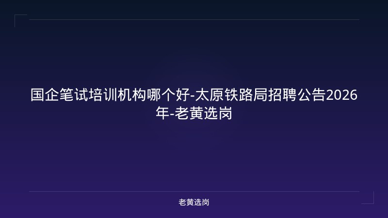 国企笔试培训机构哪个好-太原铁路局招聘公告2026年-老黄选岗 - 老黄选岗