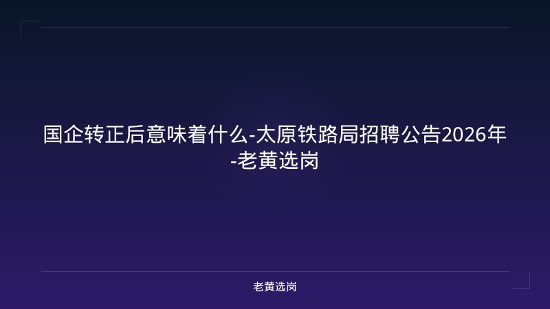 国企转正后意味着什么-太原铁路局招聘公告2026年-老黄选岗 - 老黄选岗