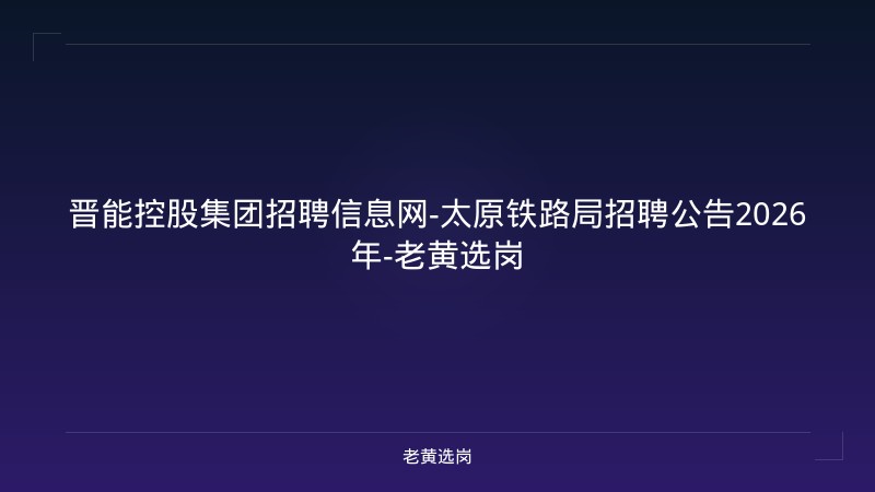 晋能控股集团招聘信息网-太原铁路局招聘公告2026年-老黄选岗 - 老黄选岗