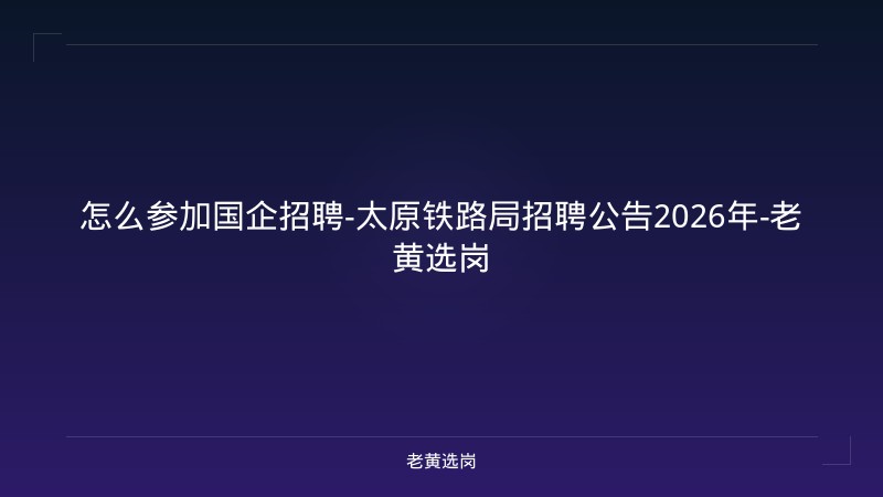 怎么参加国企招聘-太原铁路局招聘公告2026年-老黄选岗 - 老黄选岗
