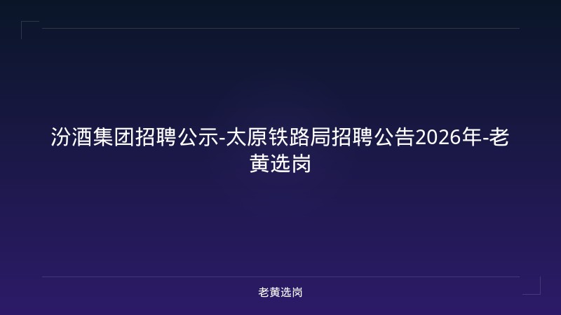 汾酒集团招聘公示-太原铁路局招聘公告2026年-老黄选岗 - 老黄选岗