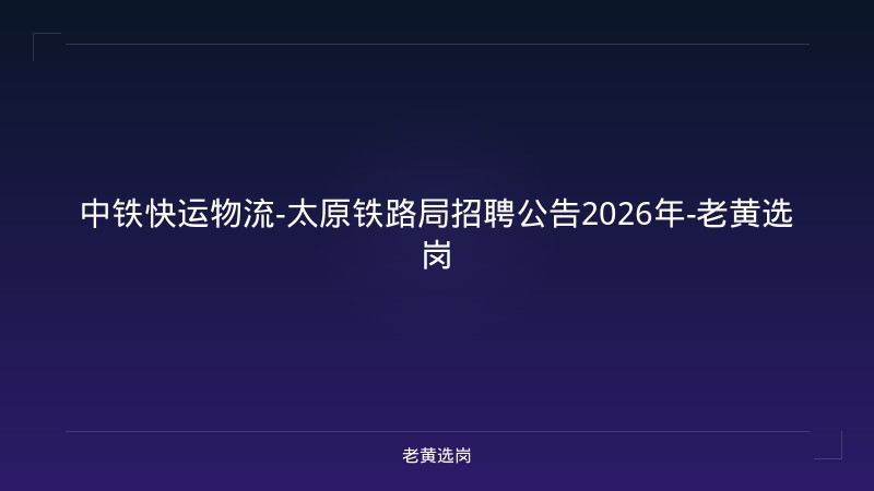 中铁快运物流-太原铁路局招聘公告2026年-老黄选岗 - 老黄选岗