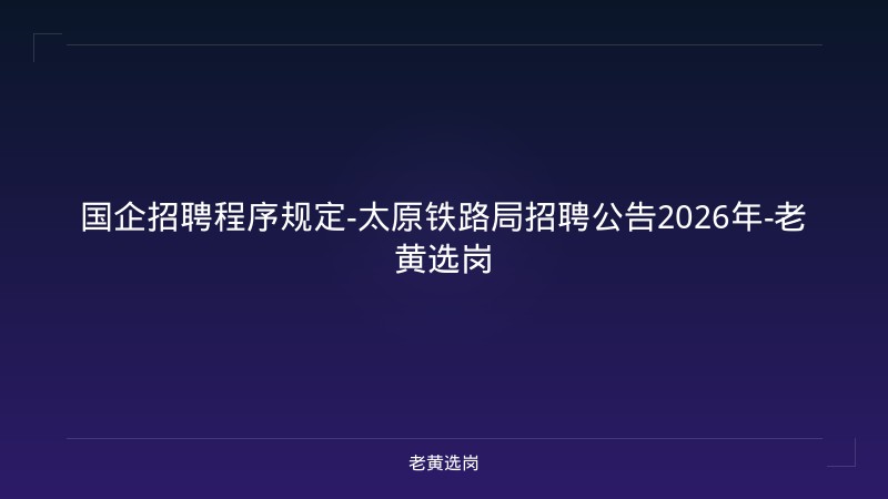国企招聘程序规定-太原铁路局招聘公告2026年-老黄选岗 - 老黄选岗