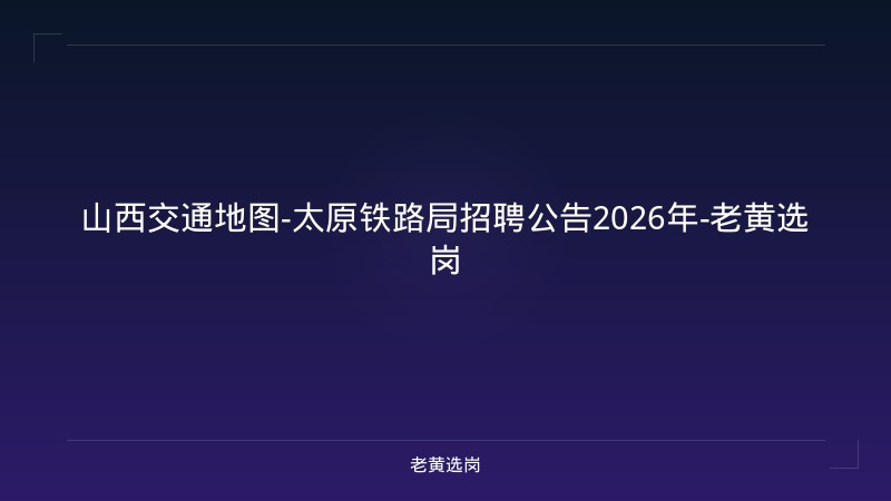山西交通地图-太原铁路局招聘公告2026年-老黄选岗 - 老黄选岗