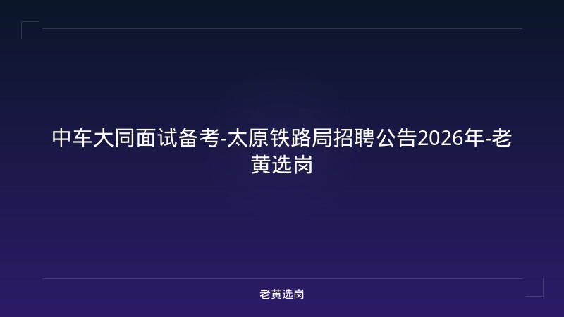 中车大同面试备考-太原铁路局招聘公告2026年-老黄选岗 - 老黄选岗