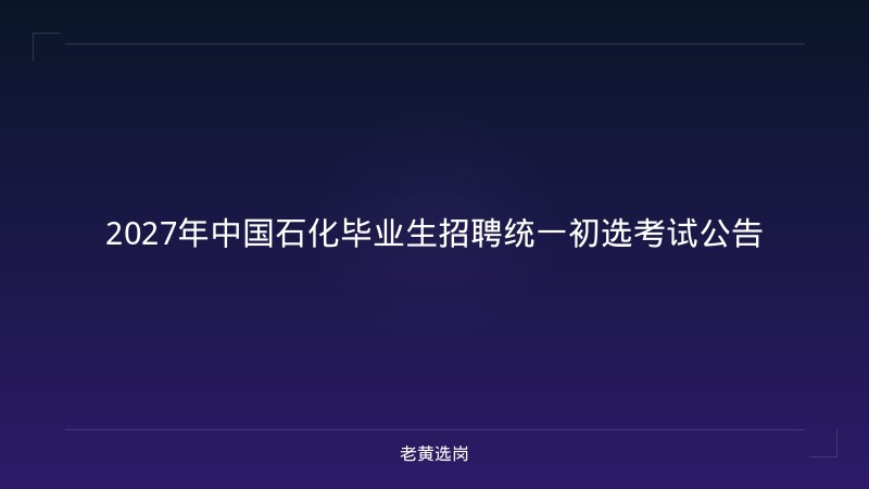 2027年中国石化毕业生招聘统一初选考试公告 - 老黄选岗