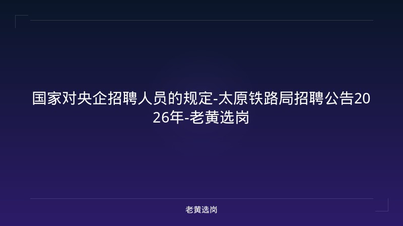 国家对央企招聘人员的规定-太原铁路局招聘公告2026年-老黄选岗 - 老黄选岗