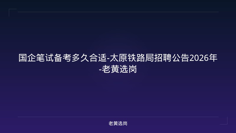 国企笔试备考多久合适-太原铁路局招聘公告2026年-老黄选岗 - 老黄选岗