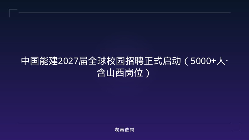 中国能建2027届全球校园招聘正式启动（5000+人·含山西岗位） - 老黄选岗
