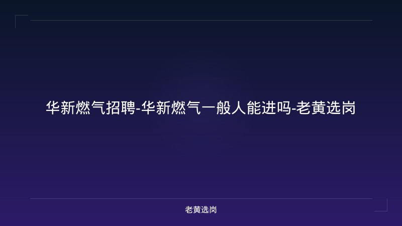 华新燃气招聘-华新燃气一般人能进吗-老黄选岗 - 老黄选岗