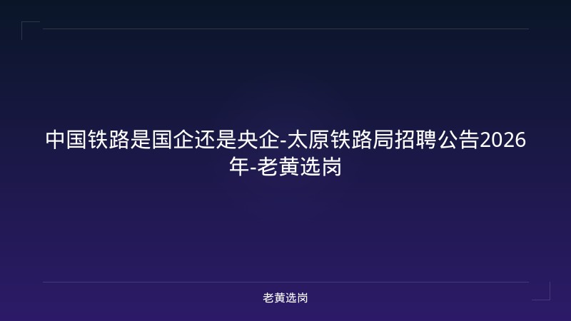 中国铁路是国企还是央企-太原铁路局招聘公告2026年-老黄选岗 - 老黄选岗