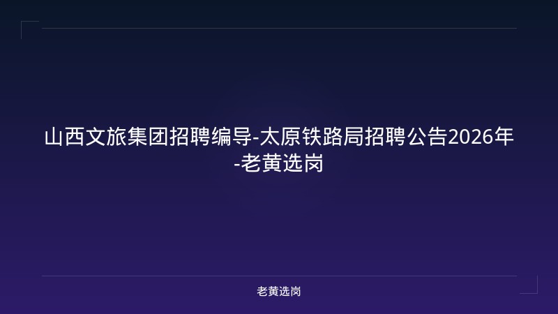 山西文旅集团招聘编导-太原铁路局招聘公告2026年-老黄选岗 - 老黄选岗