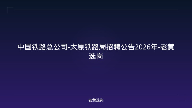 中国铁路总公司-太原铁路局招聘公告2026年-老黄选岗 - 老黄选岗