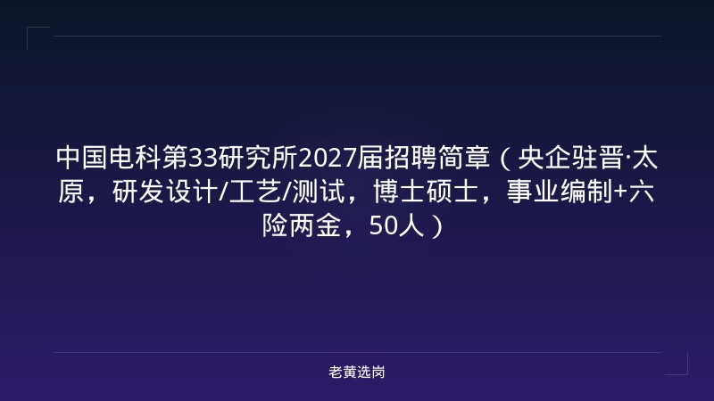 中国电科第33研究所2027届招聘简章（央企驻晋·太原，研发设计/工艺/测试，博士硕士，事业编制+六险两金，50人） - 老黄选岗