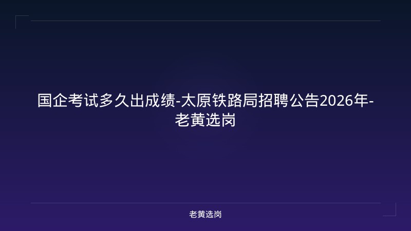 国企考试多久出成绩-太原铁路局招聘公告2026年-老黄选岗 - 老黄选岗