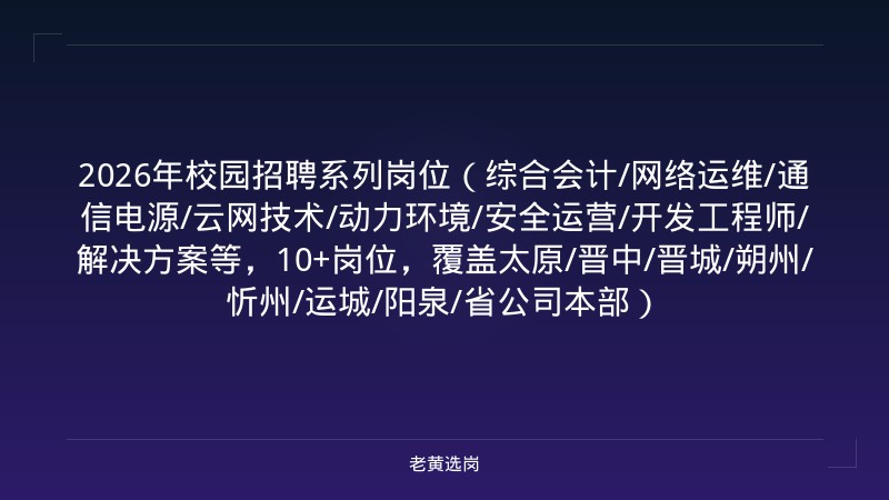 2026年校园招聘系列岗位（综合会计/网络运维/通信电源/云网技术/动力环境/安全运营/开发工程师/解决方案等，10+岗位，覆盖太原/晋中/晋城/朔州/忻州/运城/阳泉/省公司本部） - 老黄选岗