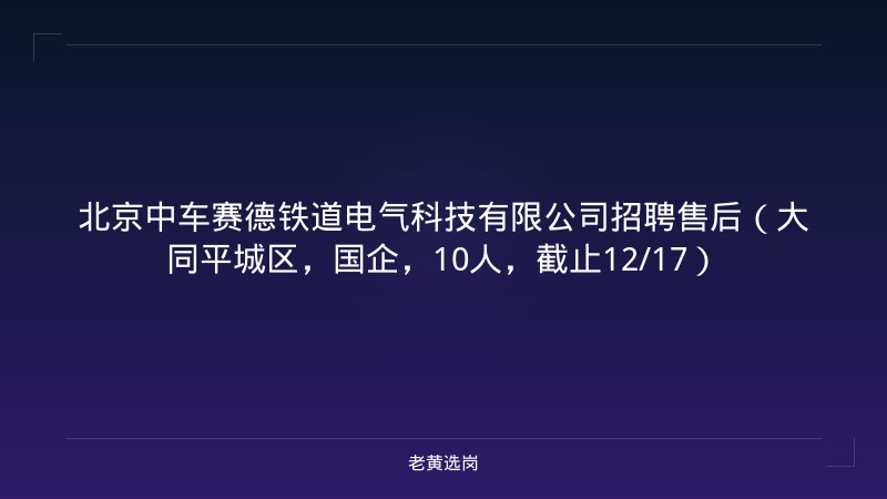 北京中车赛德铁道电气科技有限公司招聘售后（大同平城区，国企，10人，截止12/17） - 老黄选岗