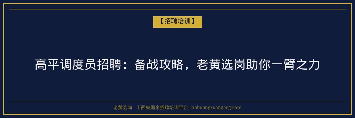高平调度员招聘:备战攻略,老黄选岗助你一臂之力 - 老黄选岗
