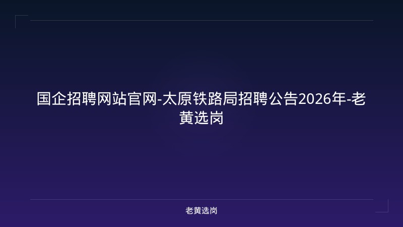 国企招聘网站官网-太原铁路局招聘公告2026年-老黄选岗 - 老黄选岗