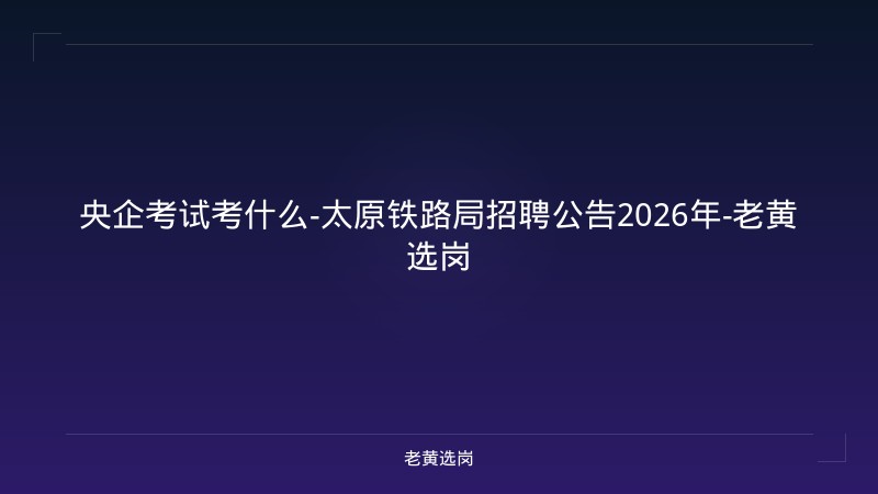 央企考试考什么-太原铁路局招聘公告2026年-老黄选岗 - 老黄选岗