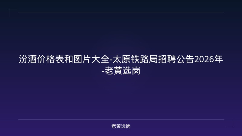 汾酒价格表和图片大全-太原铁路局招聘公告2026年-老黄选岗 - 老黄选岗
