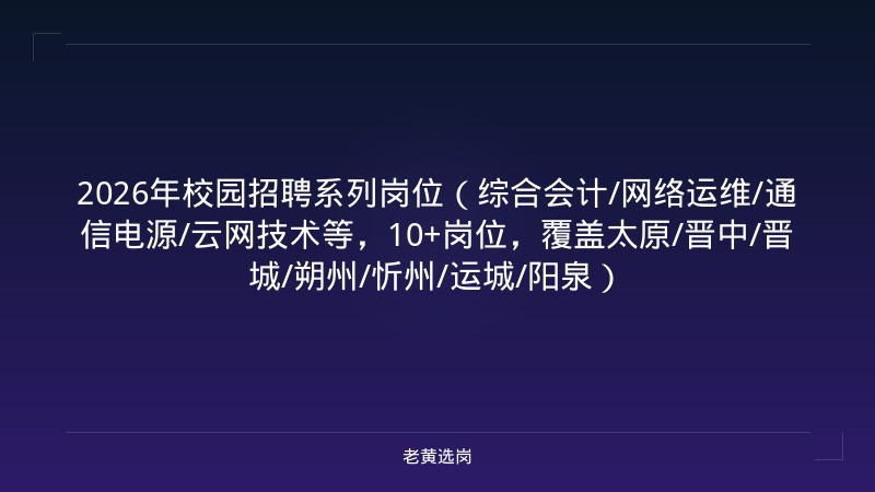 2026年校园招聘系列岗位（综合会计/网络运维/通信电源/云网技术等，10+岗位，覆盖太原/晋中/晋城/朔州/忻州/运城/阳泉） - 老黄选岗