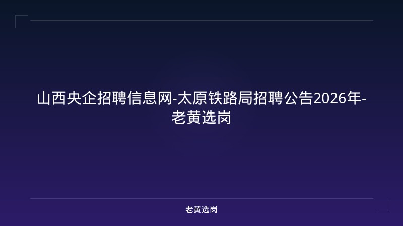 山西央企招聘信息网-太原铁路局招聘公告2026年-老黄选岗 - 老黄选岗