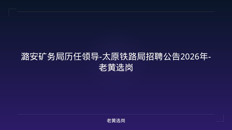 潞安矿务局历任领导-太原铁路局招聘公告2026年-老黄选岗 - 老黄选岗