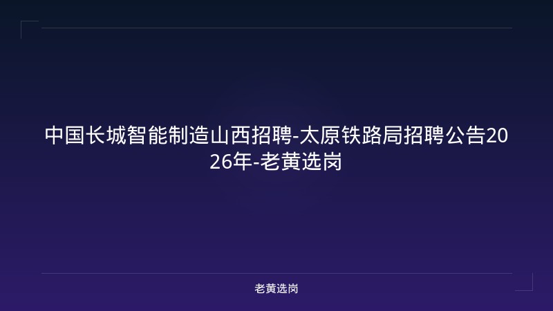 中国长城智能制造山西招聘-太原铁路局招聘公告2026年-老黄选岗 - 老黄选岗