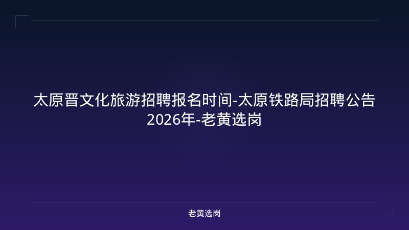 太原晋文化旅游招聘报名时间-太原铁路局招聘公告2026年-老黄选岗 - 老黄选岗