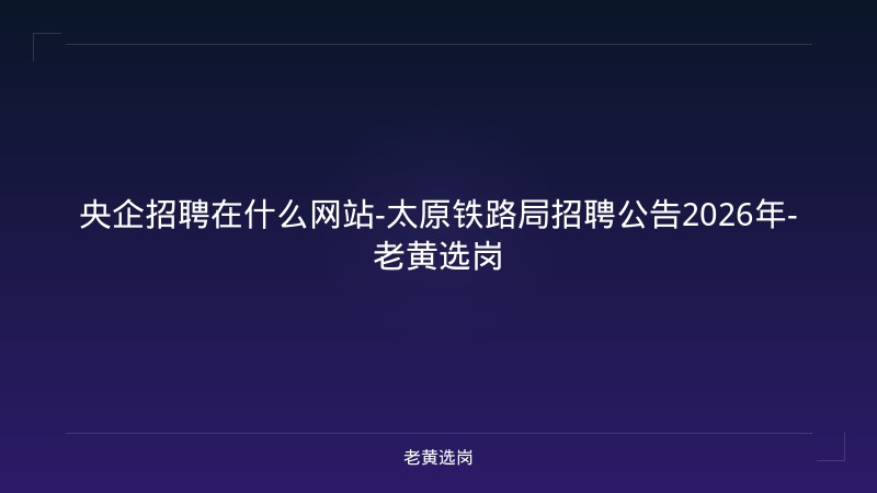 央企招聘在什么网站-太原铁路局招聘公告2026年-老黄选岗 - 老黄选岗
