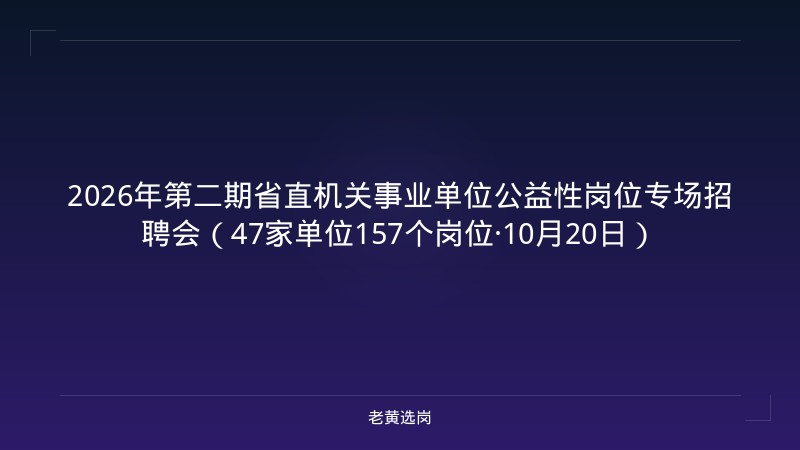 2026年第二期省直机关事业单位公益性岗位专场招聘会（47家单位157个岗位·10月20日） - 老黄选岗