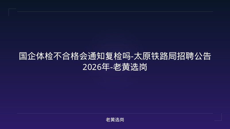 国企体检不合格会通知复检吗-太原铁路局招聘公告2026年-老黄选岗 - 老黄选岗