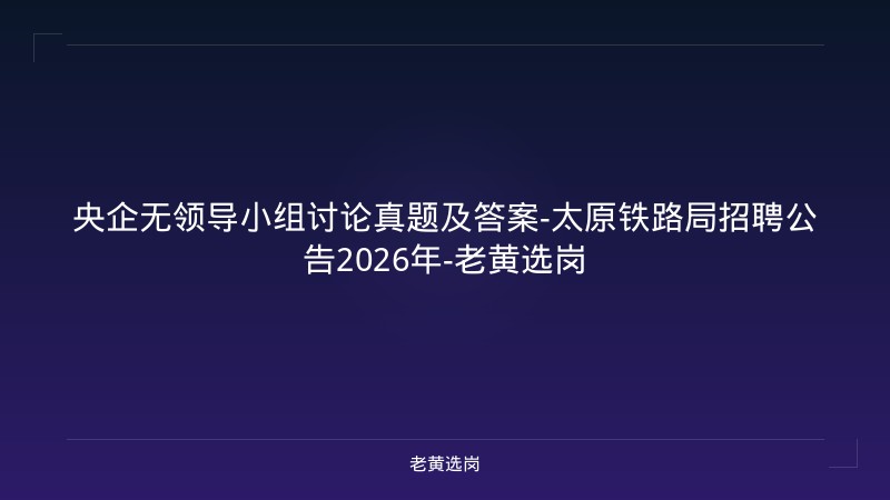 央企无领导小组讨论真题及答案-太原铁路局招聘公告2026年-老黄选岗 - 老黄选岗