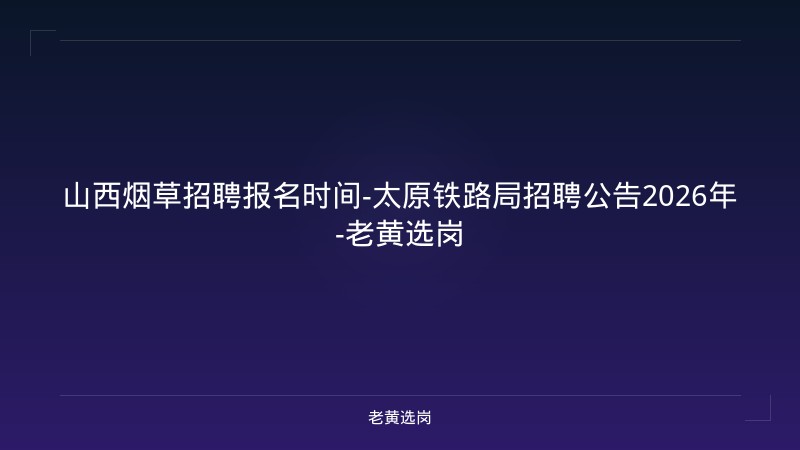 山西烟草招聘报名时间-太原铁路局招聘公告2026年-老黄选岗 - 老黄选岗