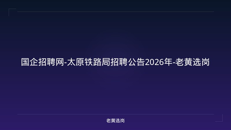 国企招聘网-太原铁路局招聘公告2026年-老黄选岗 - 老黄选岗