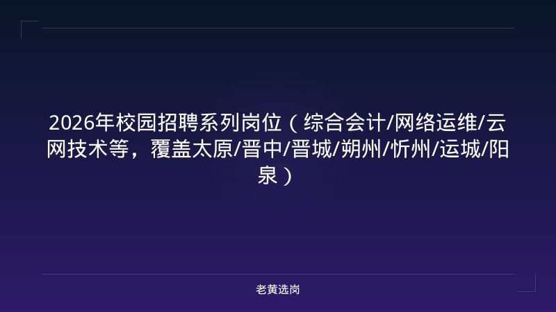 2026年校园招聘系列岗位（综合会计/网络运维/云网技术等，覆盖太原/晋中/晋城/朔州/忻州/运城/阳泉） - 老黄选岗
