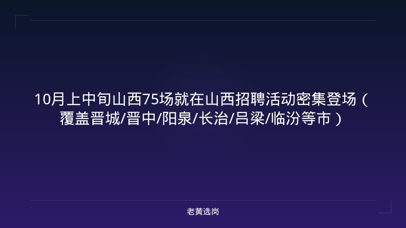 10月上中旬山西75场就在山西招聘活动密集登场（覆盖晋城/晋中/阳泉/长治/吕梁/临汾等市） - 老黄选岗