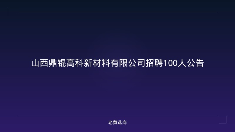 山西鼎锟高科新材料有限公司招聘100人公告 - 老黄选岗