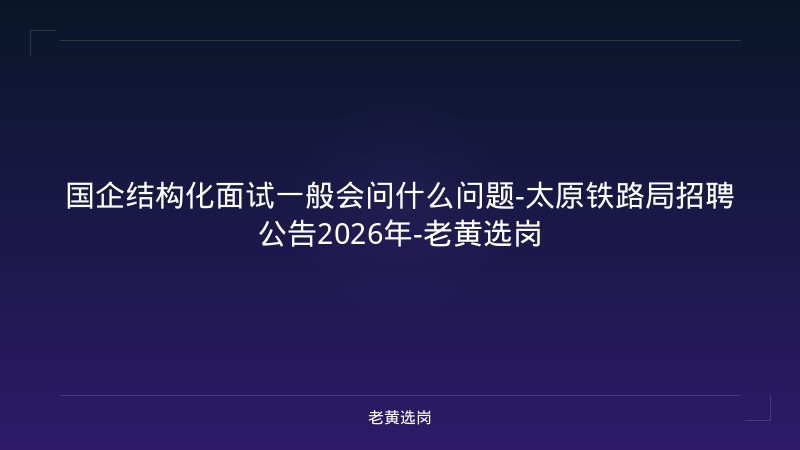 国企结构化面试一般会问什么问题-太原铁路局招聘公告2026年-老黄选岗 - 老黄选岗