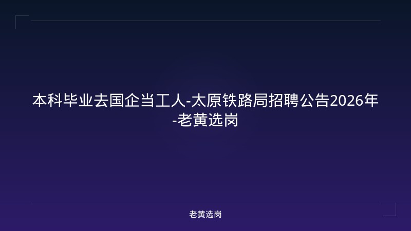 本科毕业去国企当工人-太原铁路局招聘公告2026年-老黄选岗 - 老黄选岗