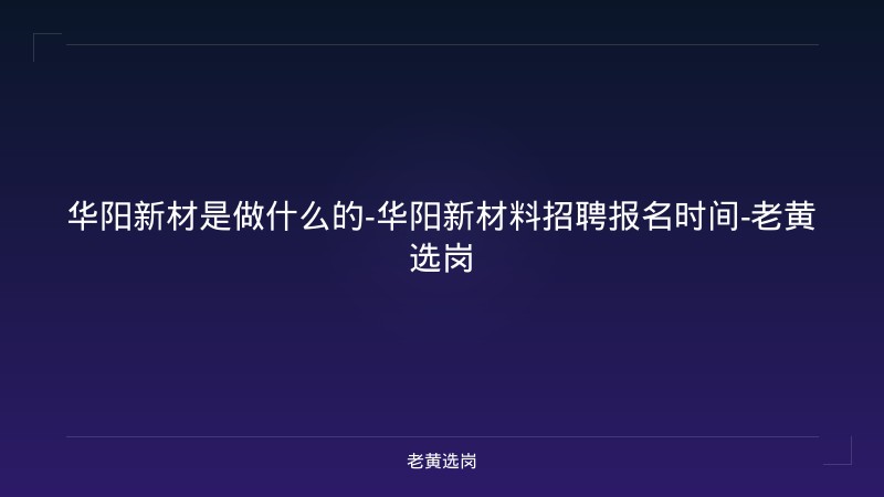 华阳新材是做什么的-华阳新材料招聘报名时间-老黄选岗 - 老黄选岗