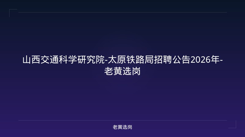 山西交通科学研究院-太原铁路局招聘公告2026年-老黄选岗 - 老黄选岗
