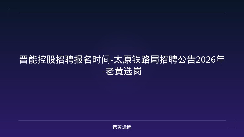 晋能控股招聘报名时间-太原铁路局招聘公告2026年-老黄选岗 - 老黄选岗